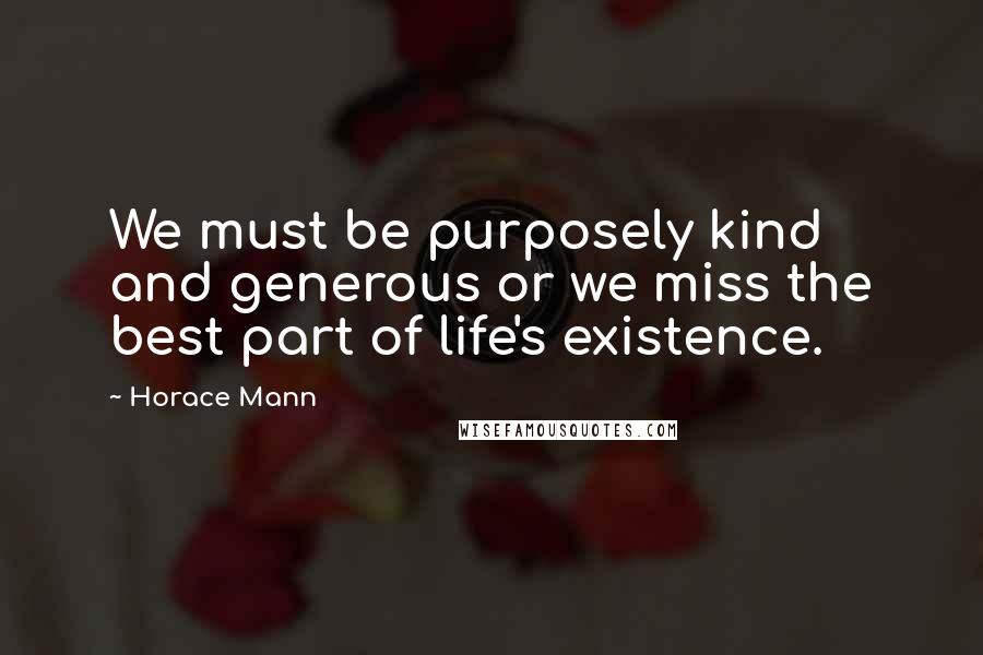 Horace Mann Quotes: We must be purposely kind and generous or we miss the best part of life's existence.