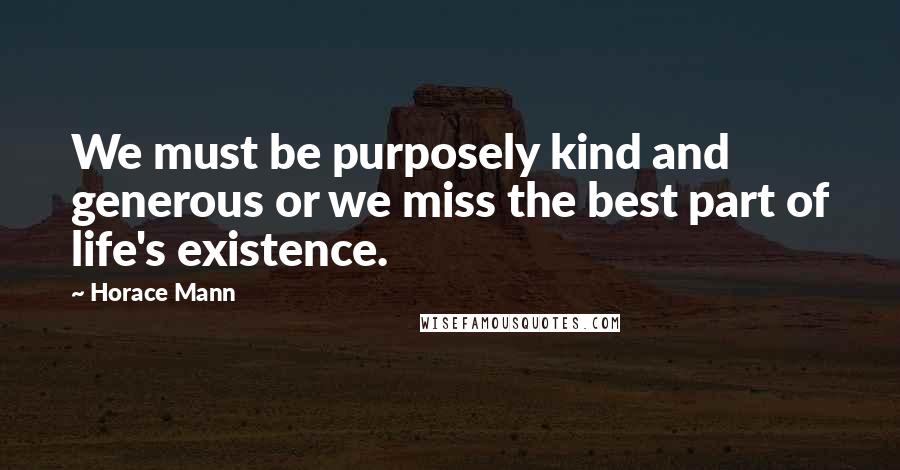 Horace Mann Quotes: We must be purposely kind and generous or we miss the best part of life's existence.