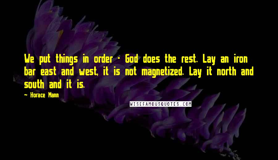 Horace Mann Quotes: We put things in order - God does the rest. Lay an iron bar east and west, it is not magnetized. Lay it north and south and it is.