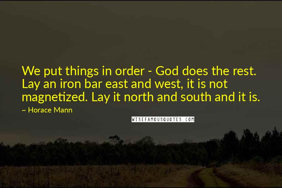 Horace Mann Quotes: We put things in order - God does the rest. Lay an iron bar east and west, it is not magnetized. Lay it north and south and it is.