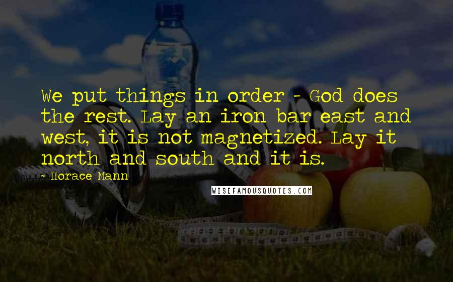 Horace Mann Quotes: We put things in order - God does the rest. Lay an iron bar east and west, it is not magnetized. Lay it north and south and it is.