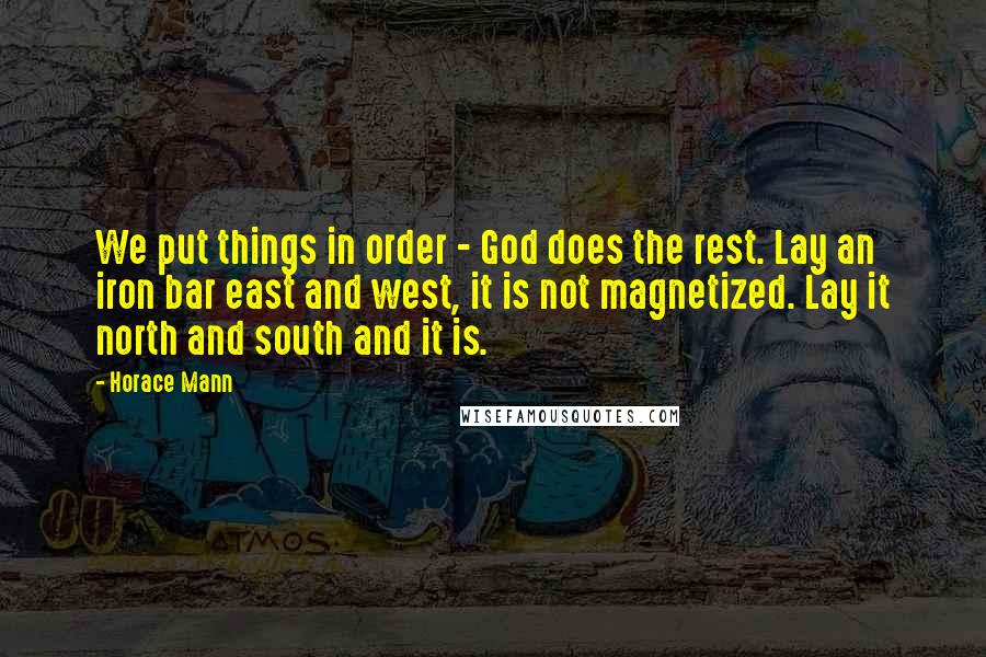 Horace Mann Quotes: We put things in order - God does the rest. Lay an iron bar east and west, it is not magnetized. Lay it north and south and it is.