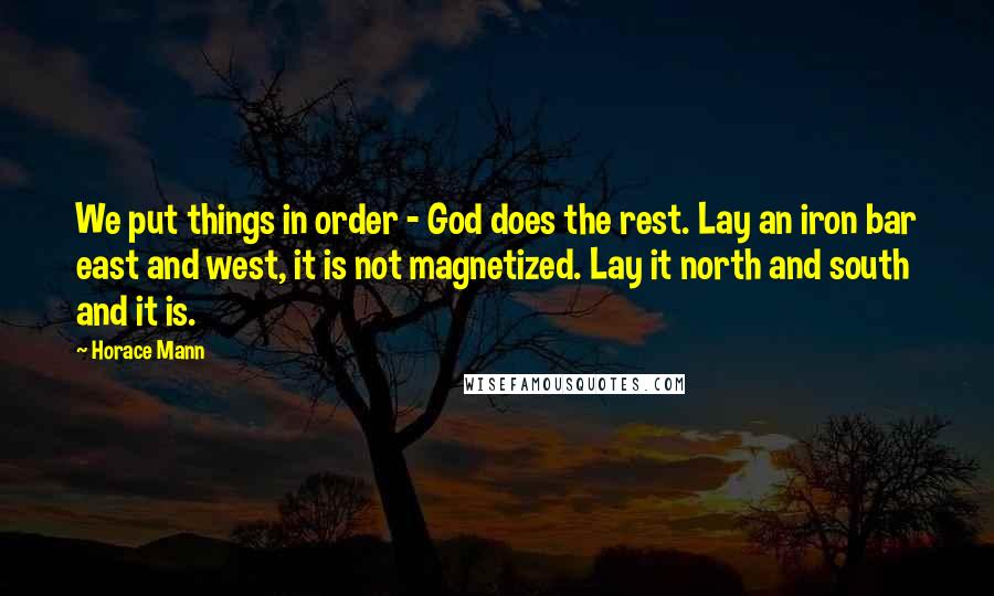 Horace Mann Quotes: We put things in order - God does the rest. Lay an iron bar east and west, it is not magnetized. Lay it north and south and it is.