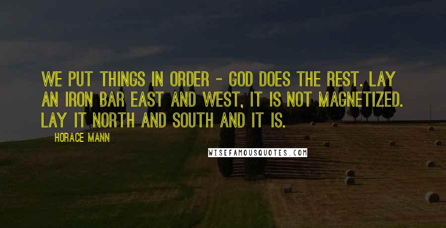 Horace Mann Quotes: We put things in order - God does the rest. Lay an iron bar east and west, it is not magnetized. Lay it north and south and it is.