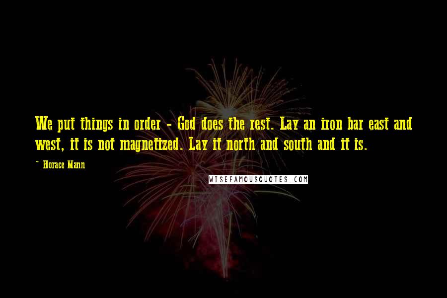 Horace Mann Quotes: We put things in order - God does the rest. Lay an iron bar east and west, it is not magnetized. Lay it north and south and it is.