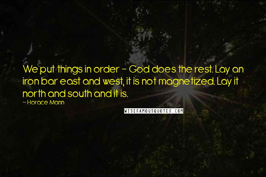 Horace Mann Quotes: We put things in order - God does the rest. Lay an iron bar east and west, it is not magnetized. Lay it north and south and it is.