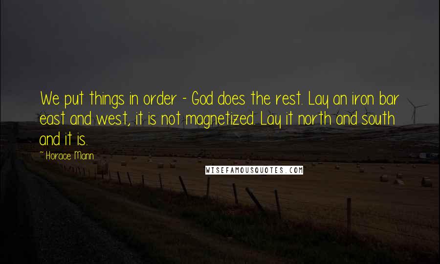 Horace Mann Quotes: We put things in order - God does the rest. Lay an iron bar east and west, it is not magnetized. Lay it north and south and it is.