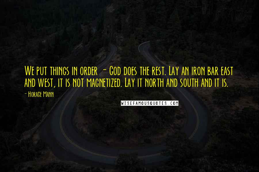 Horace Mann Quotes: We put things in order - God does the rest. Lay an iron bar east and west, it is not magnetized. Lay it north and south and it is.