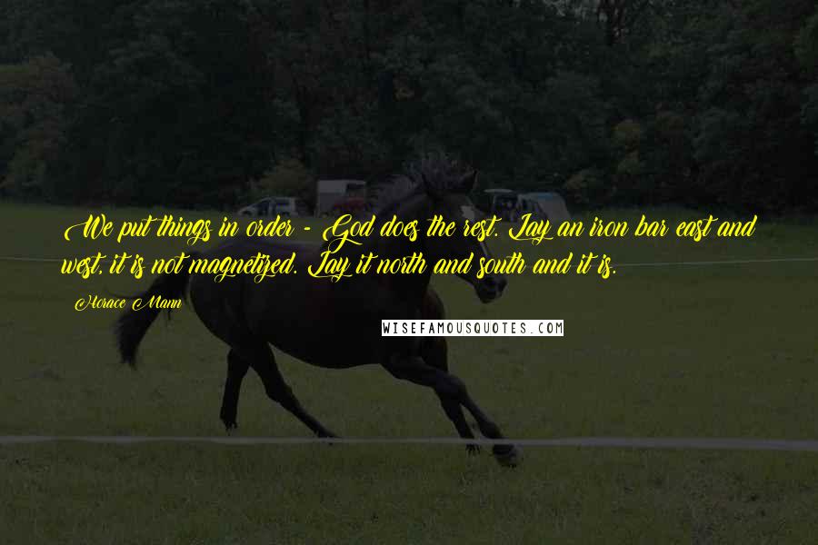 Horace Mann Quotes: We put things in order - God does the rest. Lay an iron bar east and west, it is not magnetized. Lay it north and south and it is.