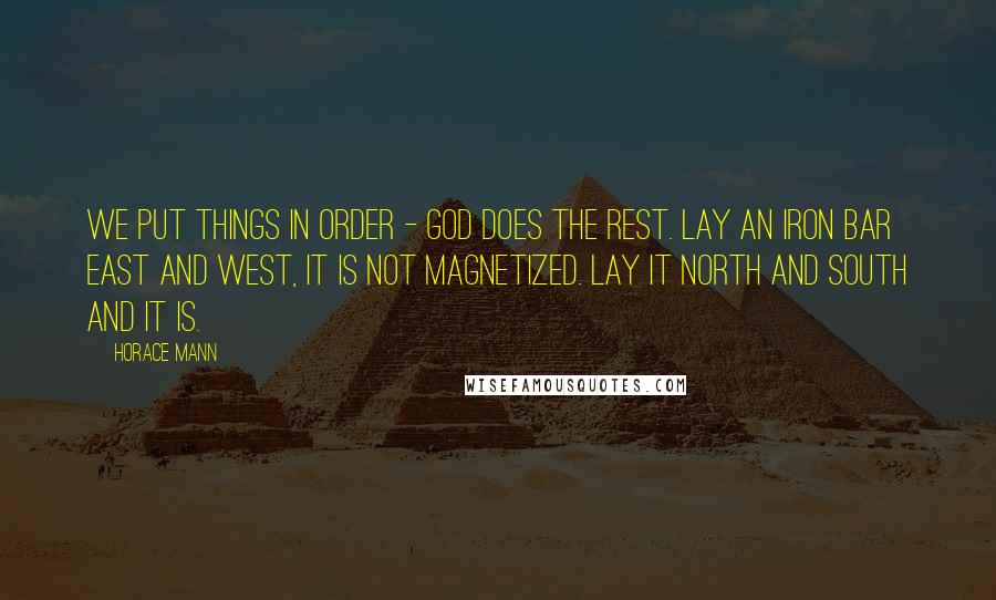 Horace Mann Quotes: We put things in order - God does the rest. Lay an iron bar east and west, it is not magnetized. Lay it north and south and it is.
