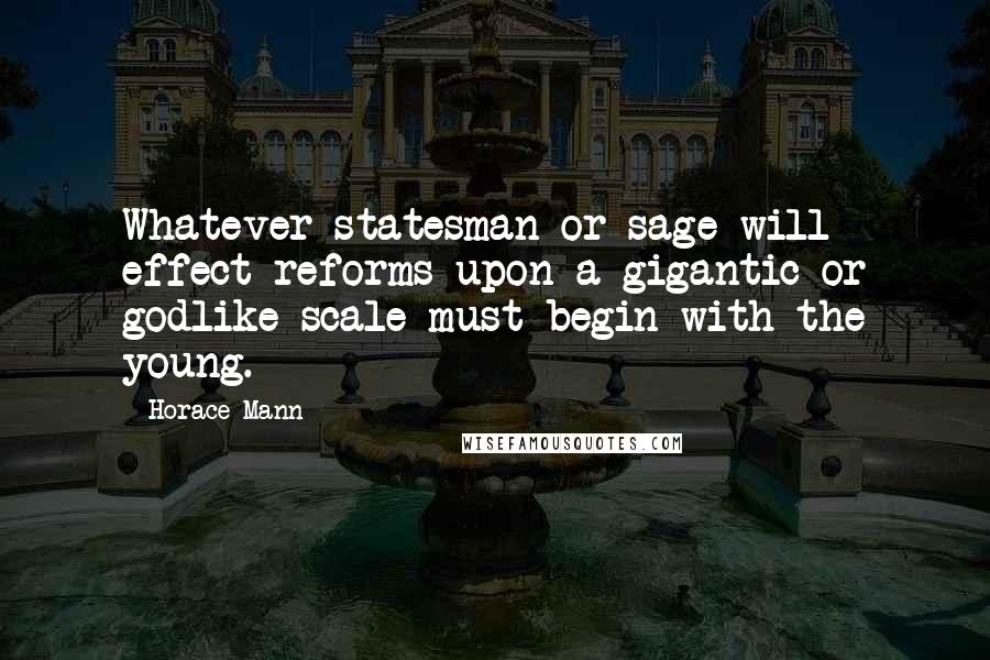 Horace Mann Quotes: Whatever statesman or sage will effect reforms upon a gigantic or godlike scale must begin with the young.