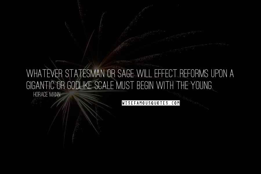 Horace Mann Quotes: Whatever statesman or sage will effect reforms upon a gigantic or godlike scale must begin with the young.