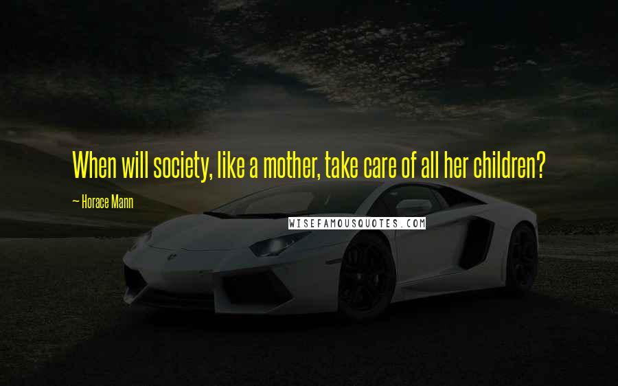 Horace Mann Quotes: When will society, like a mother, take care of all her children?