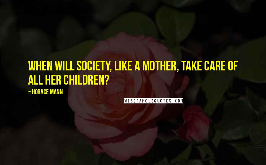 Horace Mann Quotes: When will society, like a mother, take care of all her children?