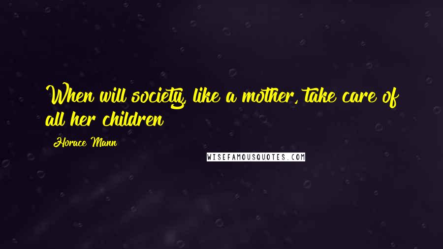 Horace Mann Quotes: When will society, like a mother, take care of all her children?