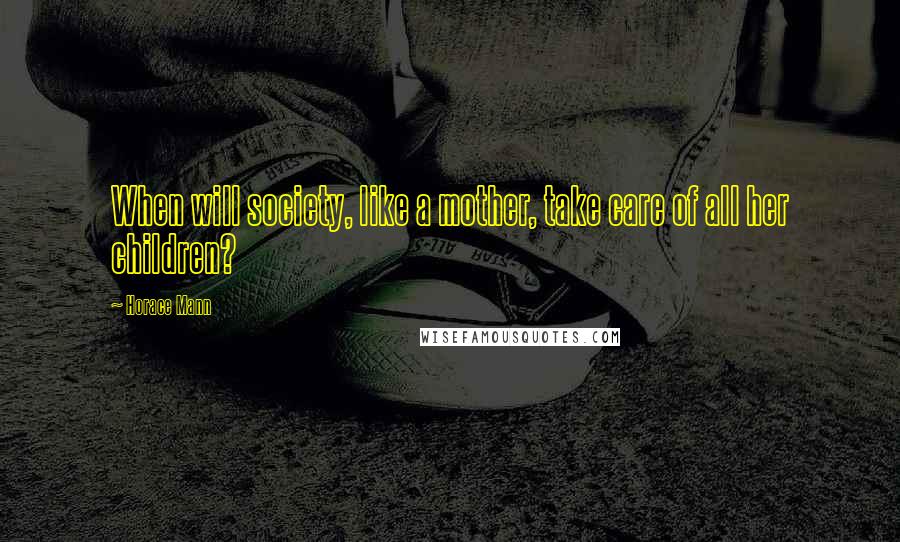 Horace Mann Quotes: When will society, like a mother, take care of all her children?