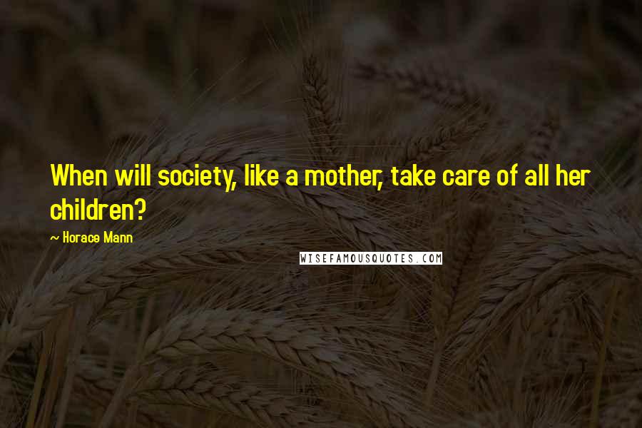 Horace Mann Quotes: When will society, like a mother, take care of all her children?