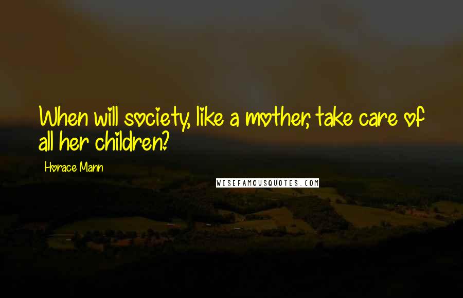 Horace Mann Quotes: When will society, like a mother, take care of all her children?