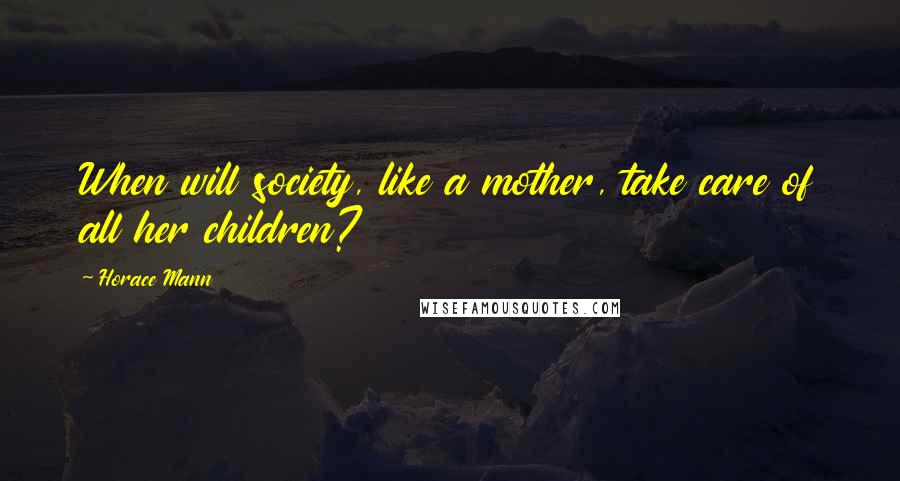 Horace Mann Quotes: When will society, like a mother, take care of all her children?