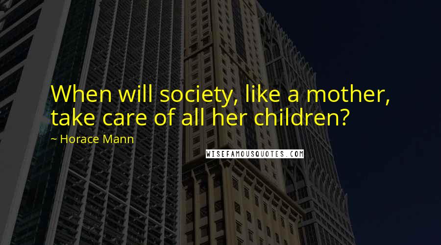 Horace Mann Quotes: When will society, like a mother, take care of all her children?