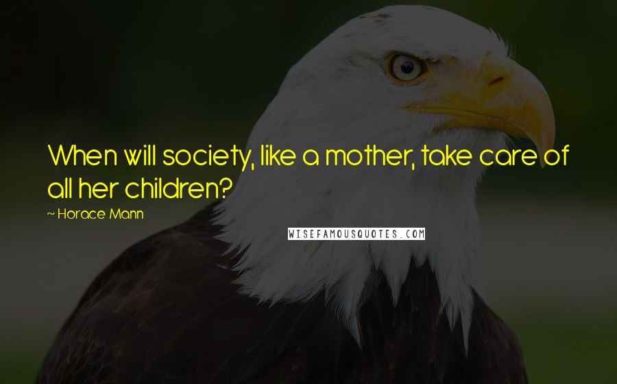 Horace Mann Quotes: When will society, like a mother, take care of all her children?