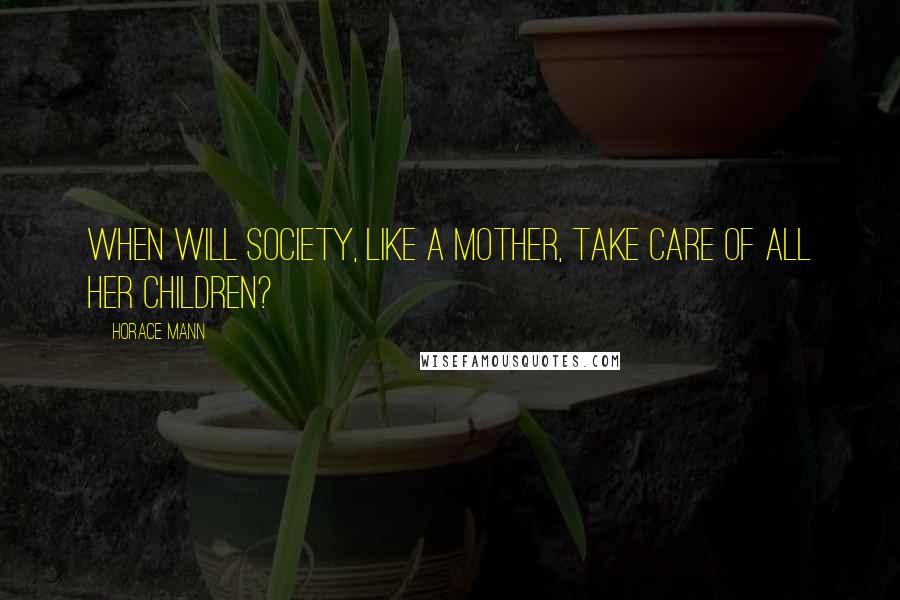 Horace Mann Quotes: When will society, like a mother, take care of all her children?