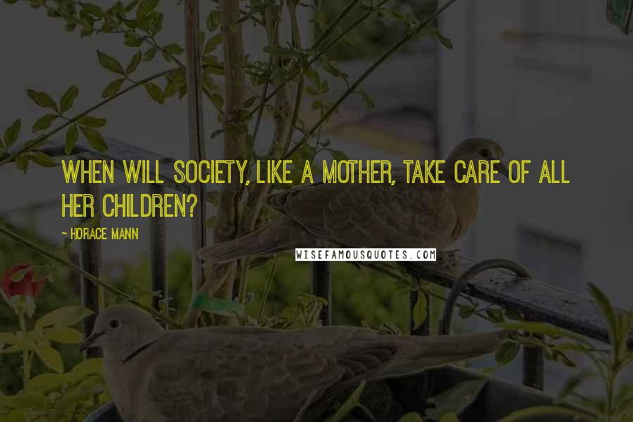 Horace Mann Quotes: When will society, like a mother, take care of all her children?