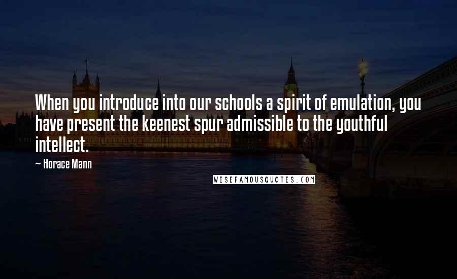 Horace Mann Quotes: When you introduce into our schools a spirit of emulation, you have present the keenest spur admissible to the youthful intellect.