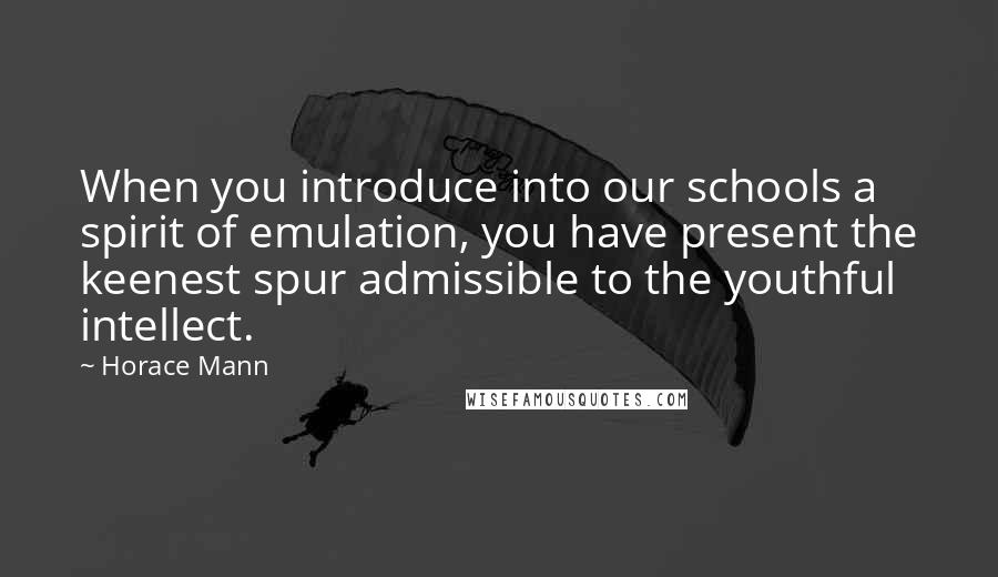 Horace Mann Quotes: When you introduce into our schools a spirit of emulation, you have present the keenest spur admissible to the youthful intellect.