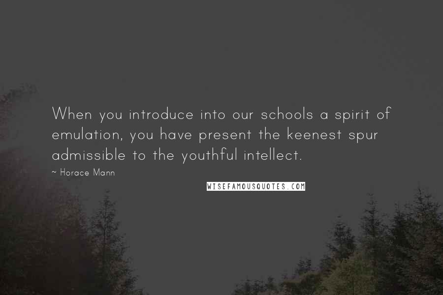 Horace Mann Quotes: When you introduce into our schools a spirit of emulation, you have present the keenest spur admissible to the youthful intellect.