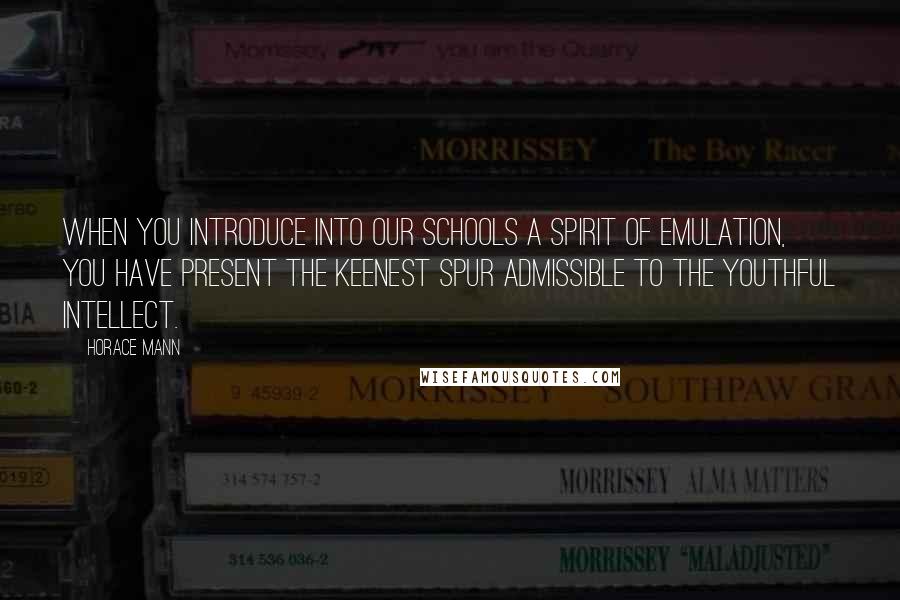 Horace Mann Quotes: When you introduce into our schools a spirit of emulation, you have present the keenest spur admissible to the youthful intellect.