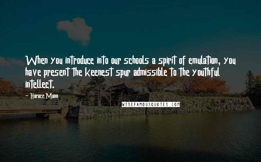 Horace Mann Quotes: When you introduce into our schools a spirit of emulation, you have present the keenest spur admissible to the youthful intellect.