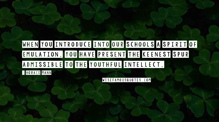 Horace Mann Quotes: When you introduce into our schools a spirit of emulation, you have present the keenest spur admissible to the youthful intellect.
