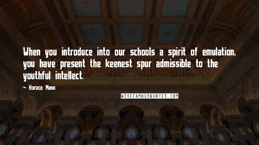 Horace Mann Quotes: When you introduce into our schools a spirit of emulation, you have present the keenest spur admissible to the youthful intellect.