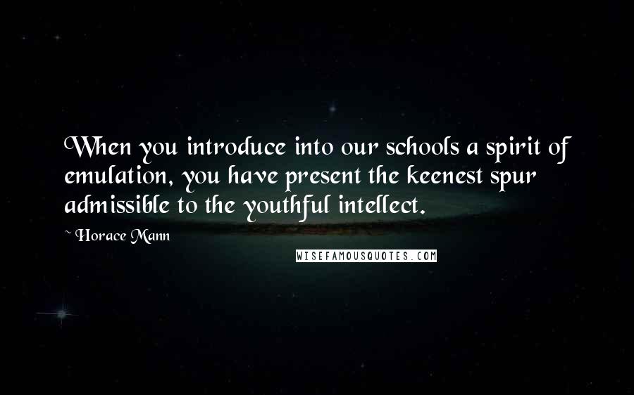 Horace Mann Quotes: When you introduce into our schools a spirit of emulation, you have present the keenest spur admissible to the youthful intellect.