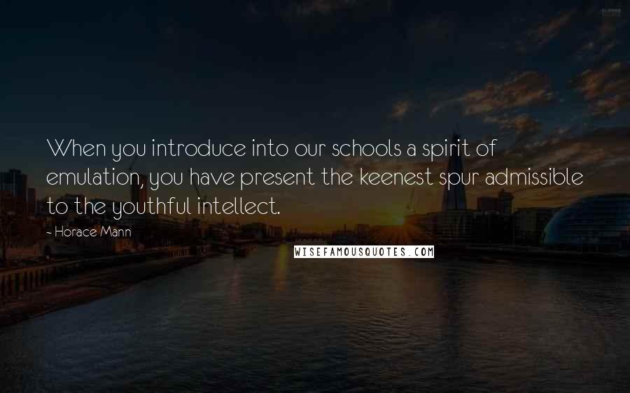 Horace Mann Quotes: When you introduce into our schools a spirit of emulation, you have present the keenest spur admissible to the youthful intellect.