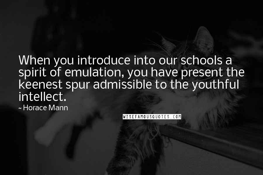 Horace Mann Quotes: When you introduce into our schools a spirit of emulation, you have present the keenest spur admissible to the youthful intellect.