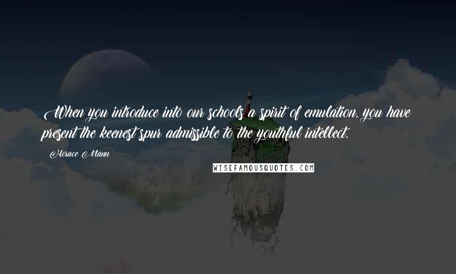 Horace Mann Quotes: When you introduce into our schools a spirit of emulation, you have present the keenest spur admissible to the youthful intellect.
