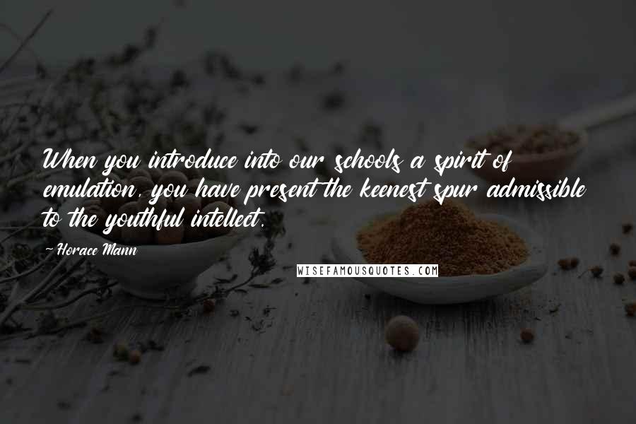 Horace Mann Quotes: When you introduce into our schools a spirit of emulation, you have present the keenest spur admissible to the youthful intellect.