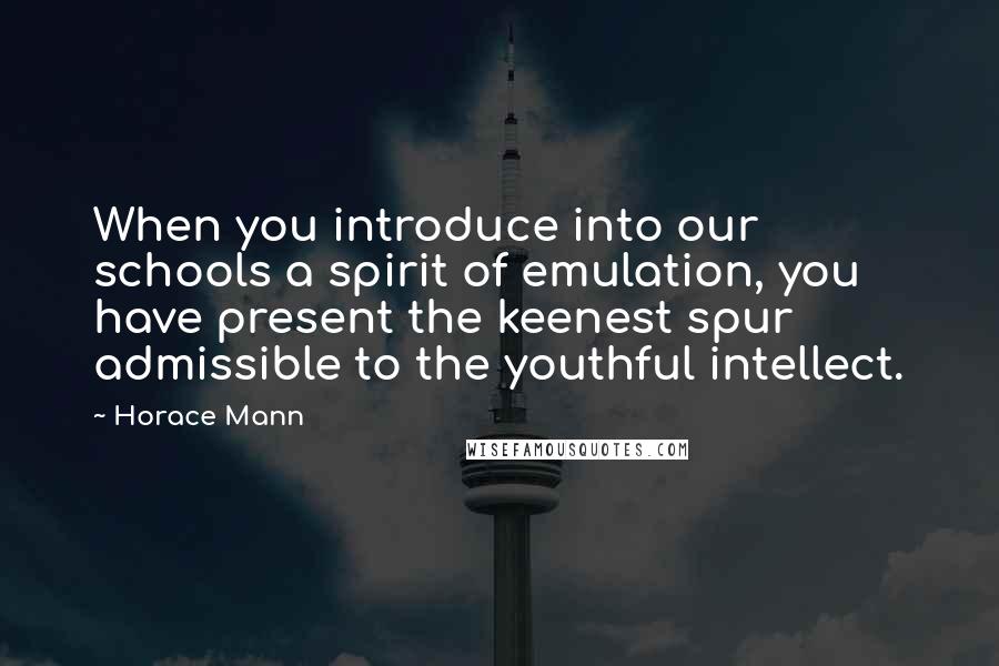 Horace Mann Quotes: When you introduce into our schools a spirit of emulation, you have present the keenest spur admissible to the youthful intellect.