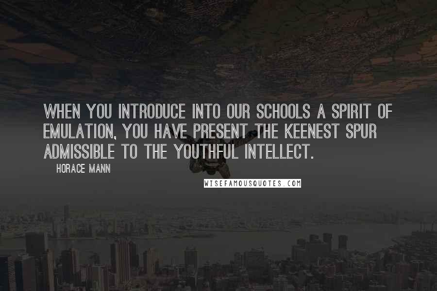 Horace Mann Quotes: When you introduce into our schools a spirit of emulation, you have present the keenest spur admissible to the youthful intellect.