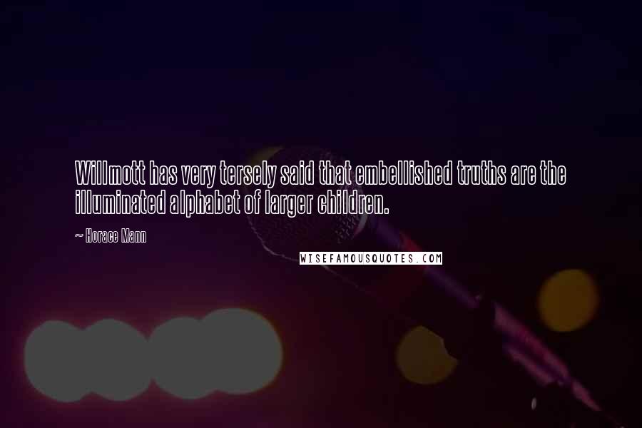 Horace Mann Quotes: Willmott has very tersely said that embellished truths are the illuminated alphabet of larger children.