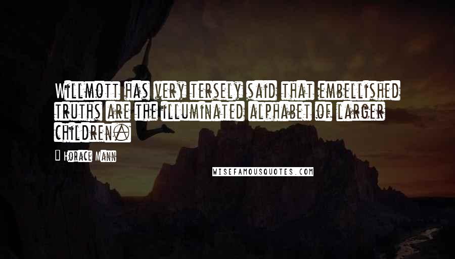 Horace Mann Quotes: Willmott has very tersely said that embellished truths are the illuminated alphabet of larger children.