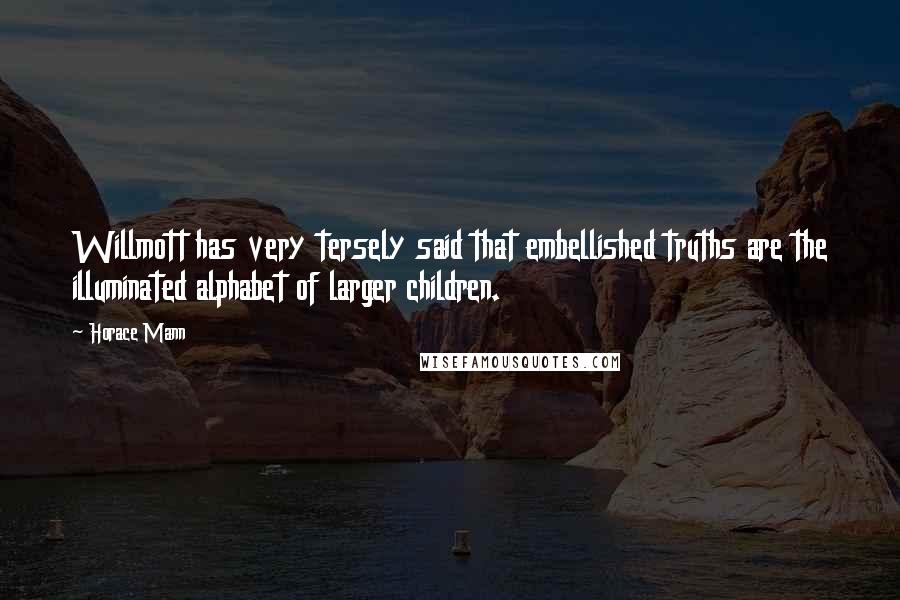 Horace Mann Quotes: Willmott has very tersely said that embellished truths are the illuminated alphabet of larger children.