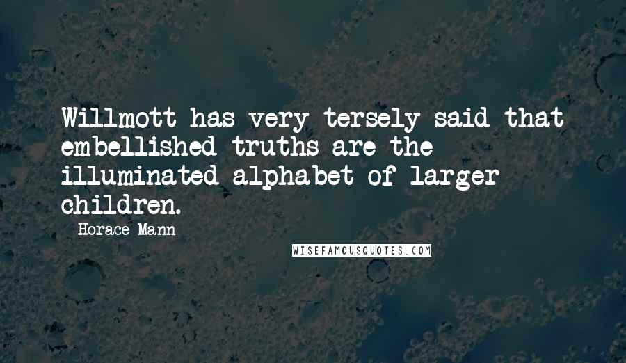 Horace Mann Quotes: Willmott has very tersely said that embellished truths are the illuminated alphabet of larger children.