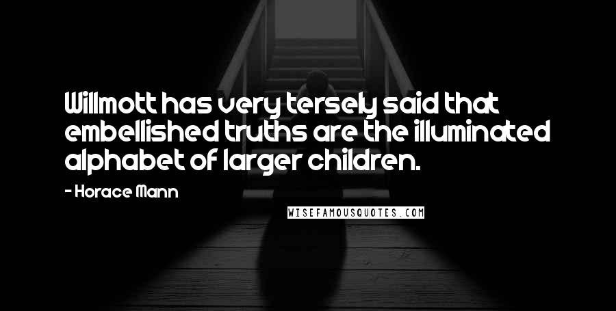 Horace Mann Quotes: Willmott has very tersely said that embellished truths are the illuminated alphabet of larger children.