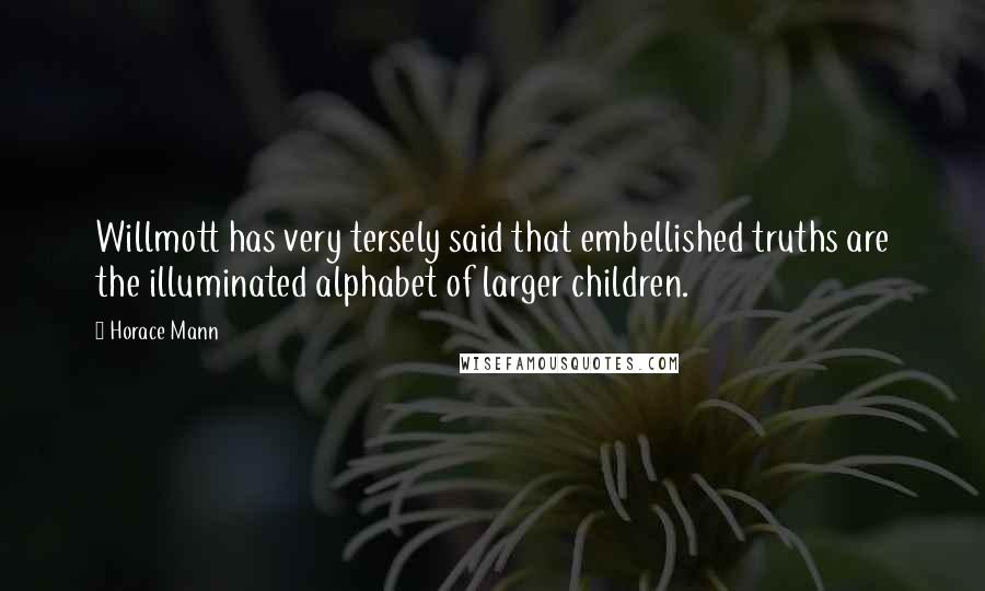 Horace Mann Quotes: Willmott has very tersely said that embellished truths are the illuminated alphabet of larger children.