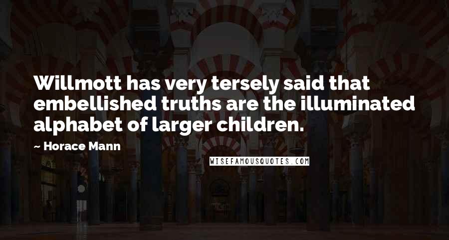 Horace Mann Quotes: Willmott has very tersely said that embellished truths are the illuminated alphabet of larger children.