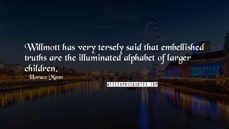 Horace Mann Quotes: Willmott has very tersely said that embellished truths are the illuminated alphabet of larger children.