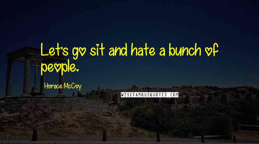 Horace McCoy Quotes: Let's go sit and hate a bunch of people.